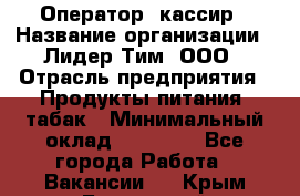 Оператор- кассир › Название организации ­ Лидер Тим, ООО › Отрасль предприятия ­ Продукты питания, табак › Минимальный оклад ­ 16 000 - Все города Работа » Вакансии   . Крым,Бахчисарай